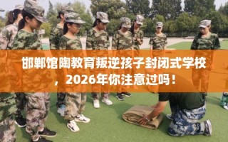 邯郸馆陶教育叛逆孩子封闭式学校，2026年你注意过吗！