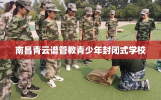 南昌青云谱管教青少年封闭式学校