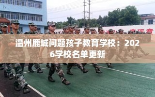 温州鹿城问题孩子教育学校：2026学校名单更新