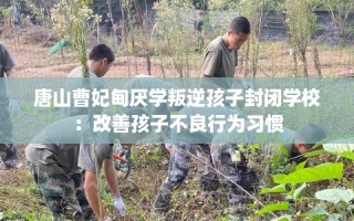唐山曹妃甸厌学叛逆孩子封闭学校：改善孩子不良行为习惯