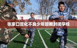 张家口宣化不良少年管教封闭学校