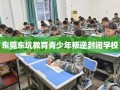 东莞东坑教育青少年叛逆封闭学校