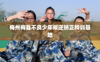 梅州梅县不良少年叛逆矫正特训基地