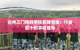 台州三门特训学校在线咨询：行业前十的学校推荐