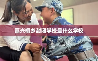 嘉兴桐乡封闭学校是什么学校