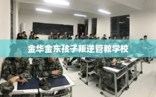 金华金东孩子叛逆管教学校