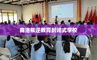 商洛叛逆教育封闭式学校