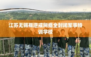 江苏无锡叛逆戒网瘾全封闭军事特训学校