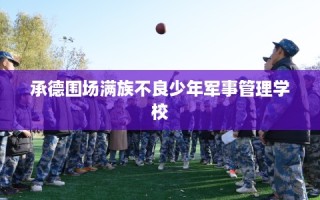 承德围场满族不良少年军事管理学校
