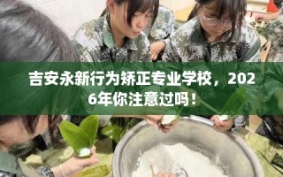 吉安永新行为矫正专业学校，2026年你注意过吗！