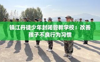 镇江丹徒少年封闭管教学校：改善孩子不良行为习惯