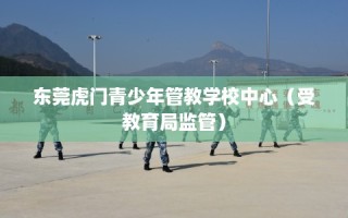 东莞虎门青少年管教学校中心（受教育局监管）