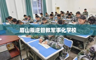 眉山叛逆管教军事化学校