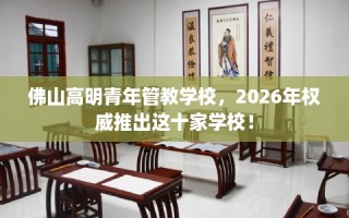 佛山高明青年管教学校，2026年权威推出这十家学校！