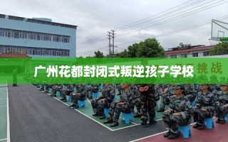 广州花都封闭式叛逆孩子学校