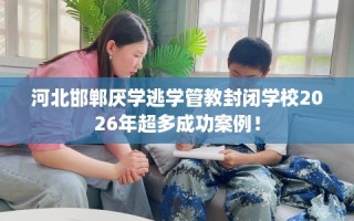 河北邯郸厌学逃学管教封闭学校2026年超多成功案例！