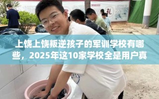 上饶上饶叛逆孩子的军训学校有哪些，2025年这10家学校全是用户真评!