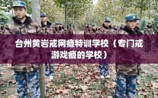 台州黄岩戒网瘾特训学校（专门戒游戏瘾的学校）