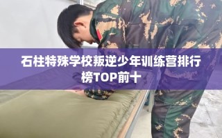 石柱特殊学校叛逆少年训练营排行榜TOP前十