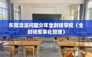 东莞清溪问题少年全封闭学校（全封闭军事化管理）