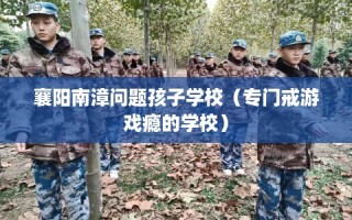 襄阳南漳问题孩子学校（专门戒游戏瘾的学校）