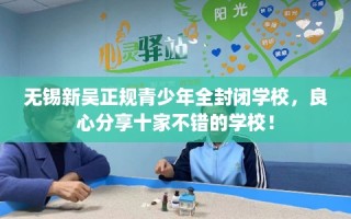 无锡新吴正规青少年全封闭学校，良心分享十家不错的学校！