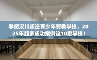 孝感汉川叛逆青少年管教学校，2025年超多成功案例这10家学校！