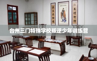 台州三门特殊学校叛逆少年训练营