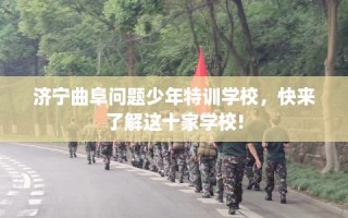 济宁曲阜问题少年特训学校，快来了解这十家学校!