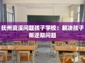 抚州资溪问题孩子学校：解决孩子叛逆期问题