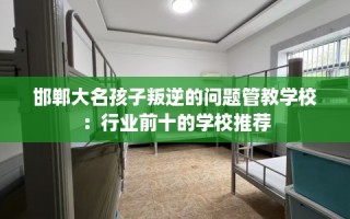 邯郸大名孩子叛逆的问题管教学校：行业前十的学校推荐