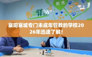 襄阳襄城专门未成年管教的学校2026年迅速了解！