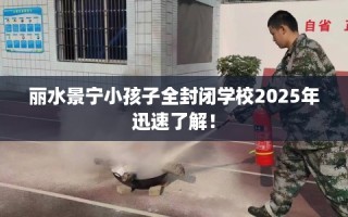 丽水景宁小孩子全封闭学校2025年迅速了解！