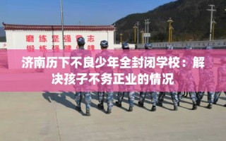 济南历下不良少年全封闭学校：解决孩子不务正业的情况