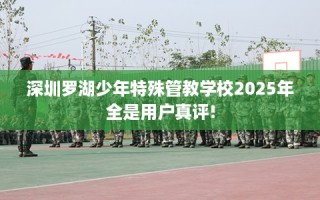 深圳罗湖少年特殊管教学校2025年全是用户真评!