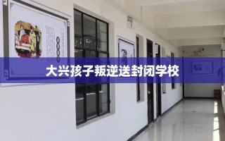 大兴孩子叛逆送封闭学校