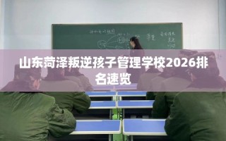山东菏泽叛逆孩子管理学校2026排名速览
