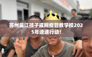 苏州吴江孩子戒网瘾管教学校2025年速速行动!