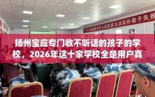 扬州宝应专门收不听话的孩子的学校，2026年这十家学校全是用户真评!