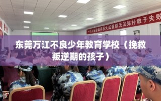 东莞万江不良少年教育学校（挽救叛逆期的孩子）