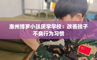 惠州博罗小孩厌学学校：改善孩子不良行为习惯