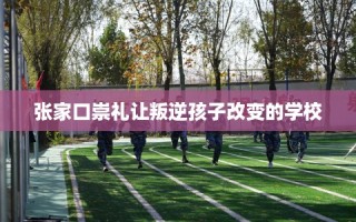 张家口崇礼让叛逆孩子改变的学校