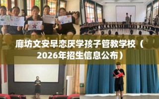 廊坊文安早恋厌学孩子管教学校（2026年招生信息公布）