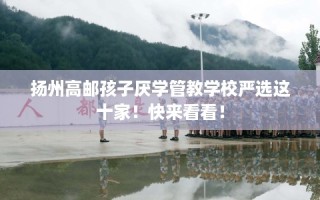 扬州高邮孩子厌学管教学校严选这十家！快来看看！