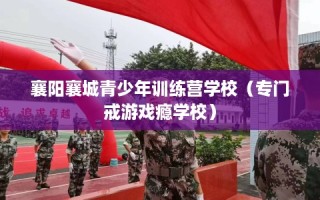 襄阳襄城青少年训练营学校（专门戒游戏瘾学校）