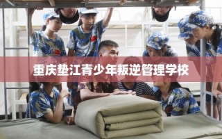 重庆垫江青少年叛逆管理学校