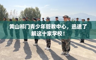 黄山祁门青少年管教中心，迅速了解这十家学校！