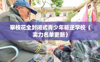 攀枝花全封闭式青少年叛逆学校（实力名单更新）