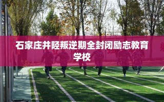 石家庄井陉叛逆期全封闭励志教育学校