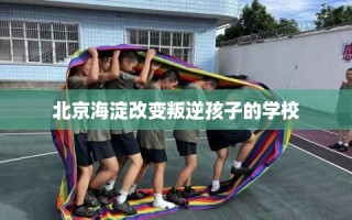 北京海淀改变叛逆孩子的学校